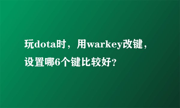 玩dota时,用warkey改键,设置哪6个键比较好?