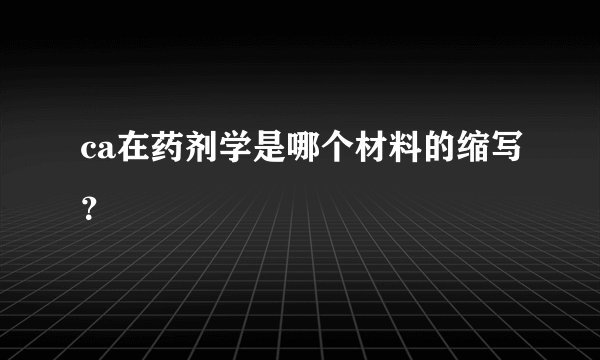 ca在药剂学是哪个材料的缩写？