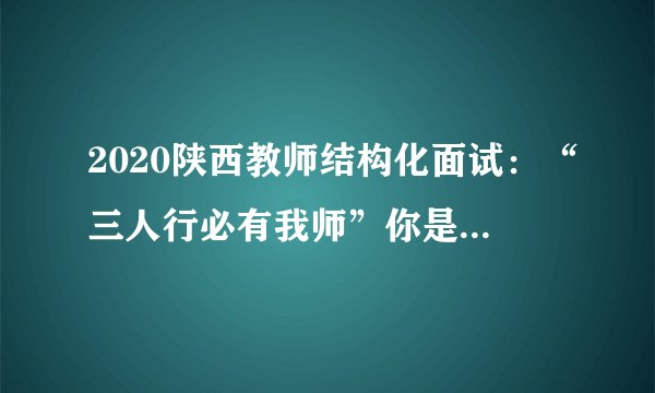 2020陕西教师结构化面试：“三人行必有我师”你是怎么理解这句话?