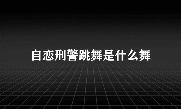 自恋刑警跳舞是什么舞