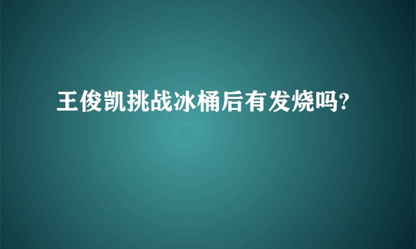王俊凯挑战冰桶后有发烧吗?
