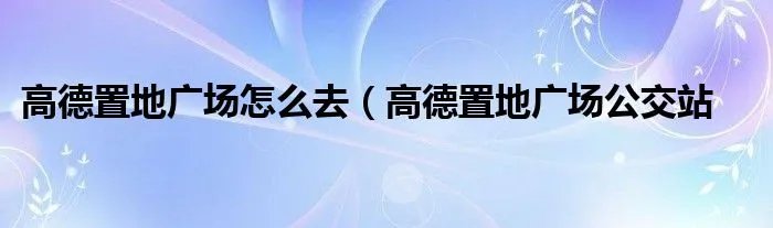 高德置地广场怎么去（高德置地广场公交站