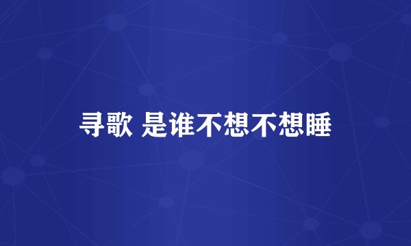 寻歌 是谁不想不想睡