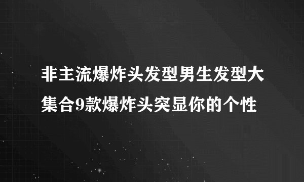 非主流爆炸头发型男生发型大集合9款爆炸头突显你的个性