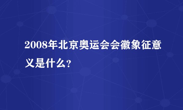 2008年北京奥运会会徽象征意义是什么？