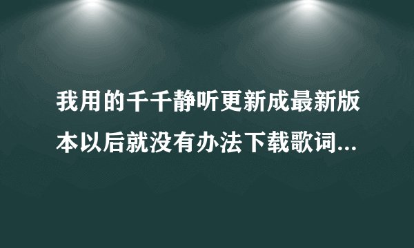 我用的千千静听更新成最新版本以后就没有办法下载歌词了，怎么回事？麻烦高手们帮个忙解决了。谢过先。