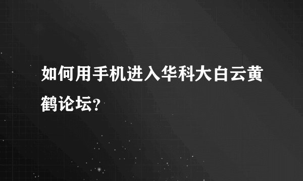 如何用手机进入华科大白云黄鹤论坛？