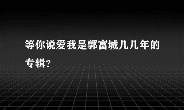 等你说爱我是郭富城几几年的专辑？