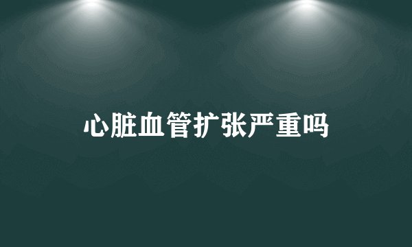 心脏血管扩张严重吗