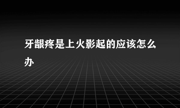 牙龈疼是上火影起的应该怎么办