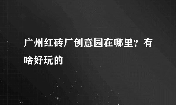 广州红砖厂创意园在哪里？有啥好玩的