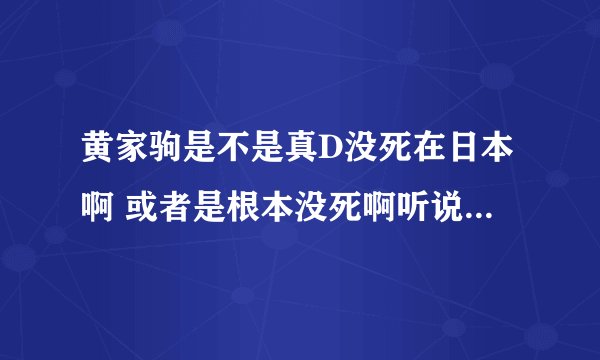 黄家驹是不是真D没死在日本啊 或者是根本没死啊听说日本有个人叫马驹的跟家驹长滴特像希望是 真的