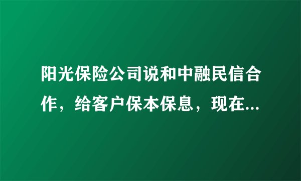 阳光保险公司说和中融民信合作，给客户保本保息，现在出事了，都不管客户了？