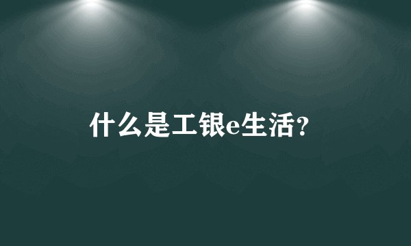 什么是工银e生活？