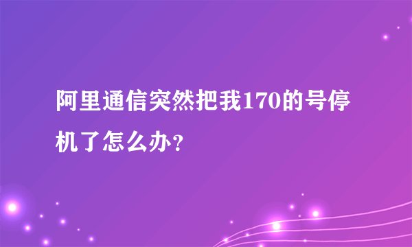 阿里通信突然把我170的号停机了怎么办？