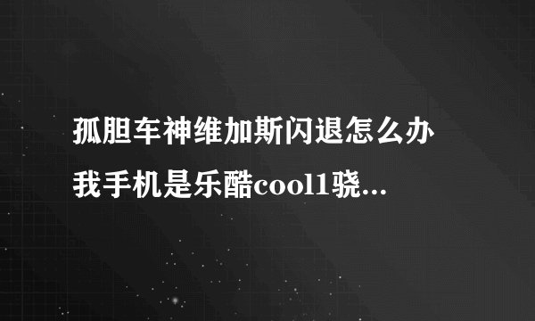 孤胆车神维加斯闪退怎么办 我手机是乐酷cool1骁龙652＋4G运存，闪存也够