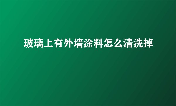 玻璃上有外墙涂料怎么清洗掉