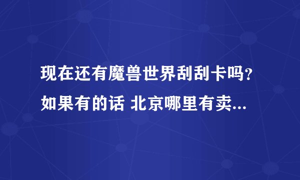 现在还有魔兽世界刮刮卡吗？如果有的话 北京哪里有卖的阿。旧报刊亭什么的 有卖的吗？