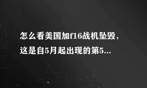 怎么看美国加f16战机坠毁，这是自5月起出现的第5起坠机事件？