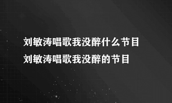 刘敏涛唱歌我没醉什么节目 刘敏涛唱歌我没醉的节目