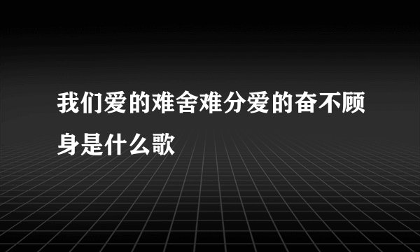 我们爱的难舍难分爱的奋不顾身是什么歌
