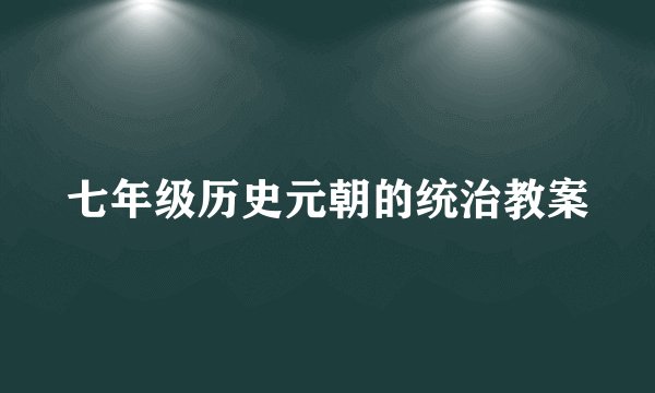 七年级历史元朝的统治教案