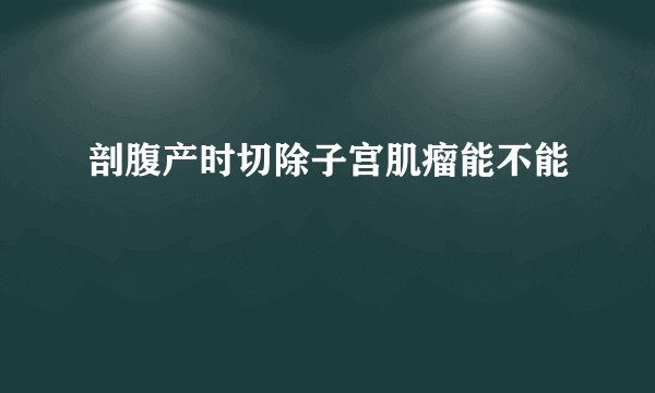 剖腹产时切除子宫肌瘤能不能