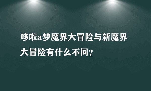 哆啦a梦魔界大冒险与新魔界大冒险有什么不同？