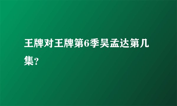 王牌对王牌第6季吴孟达第几集？
