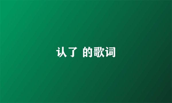 认了 的歌词