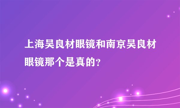 上海吴良材眼镜和南京吴良材眼镜那个是真的？