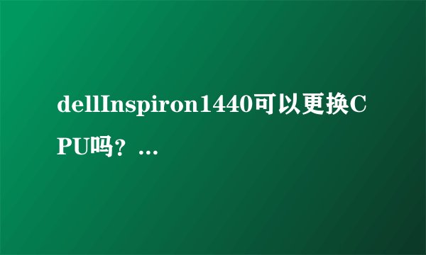 dellInspiron1440可以更换CPU吗？应当怎样选择