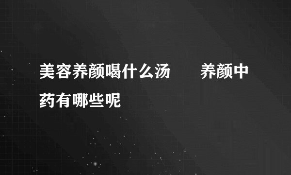 美容养颜喝什么汤      养颜中药有哪些呢