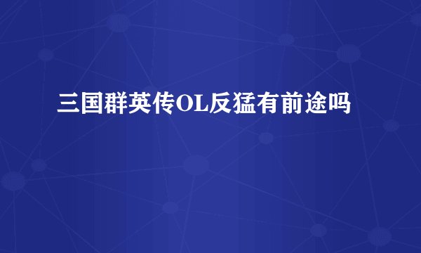 三国群英传OL反猛有前途吗