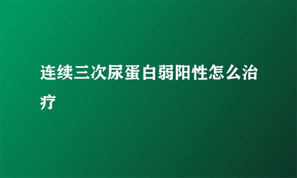 连续三次尿蛋白弱阳性怎么治疗