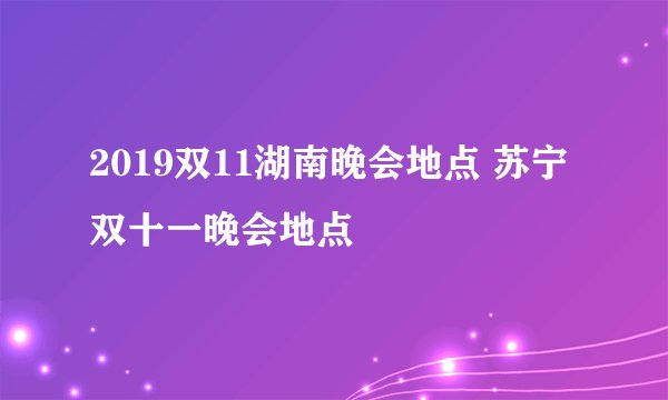 2019双11湖南晚会地点 苏宁双十一晚会地点