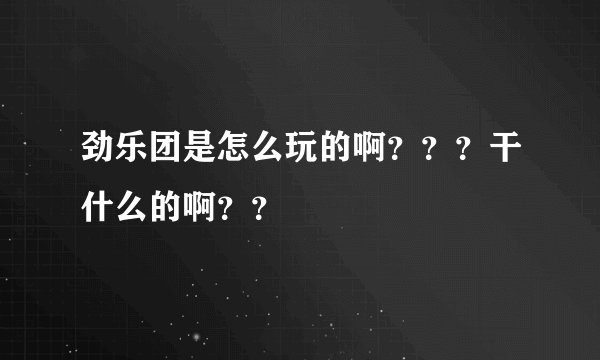 劲乐团是怎么玩的啊？？？干什么的啊？？