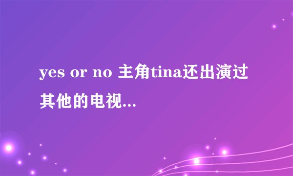 yes or no 主角tina还出演过其他的电视吗，她参加过哪些节目