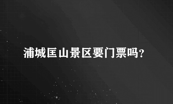 浦城匡山景区要门票吗？