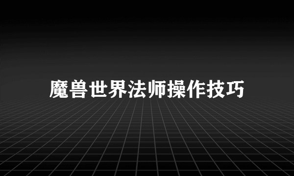 魔兽世界法师操作技巧