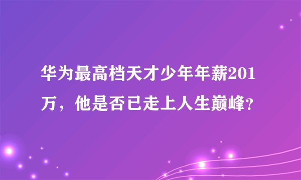 华为最高档天才少年年薪201万，他是否已走上人生巅峰？