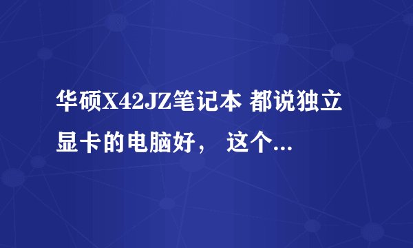 华硕X42JZ笔记本 都说独立显卡的电脑好, 这个笔记本是独立的吗?好吗?