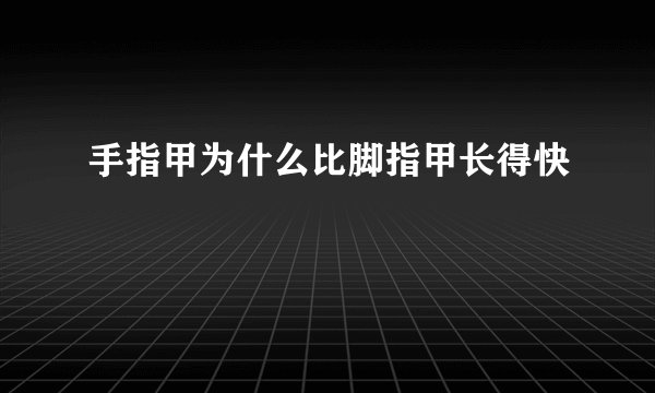手指甲为什么比脚指甲长得快