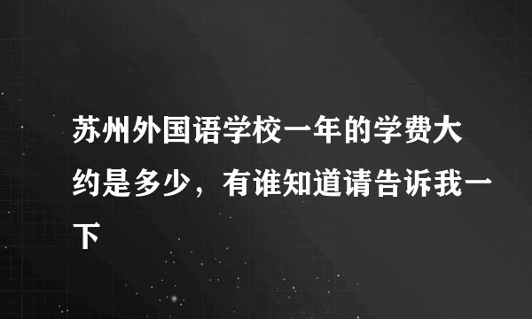 苏州外国语学校一年的学费大约是多少，有谁知道请告诉我一下