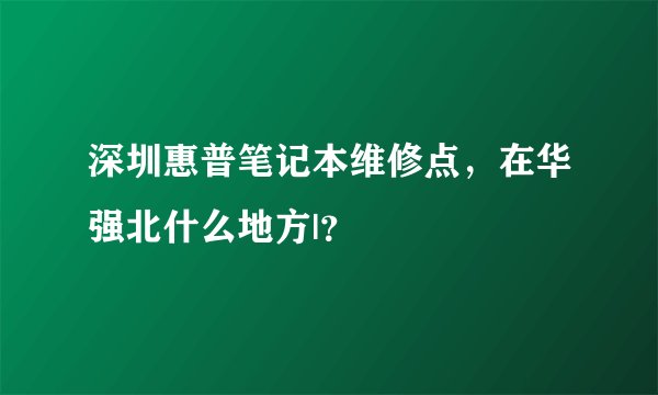 深圳惠普笔记本维修点，在华强北什么地方|？