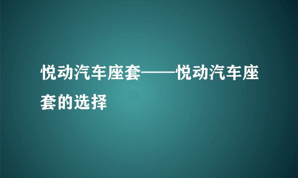 悦动汽车座套——悦动汽车座套的选择