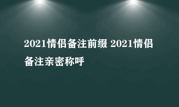 2021情侣备注前缀 2021情侣备注亲密称呼