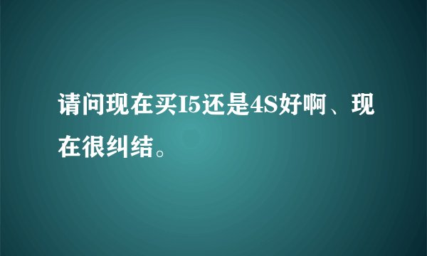 请问现在买I5还是4S好啊、现在很纠结。