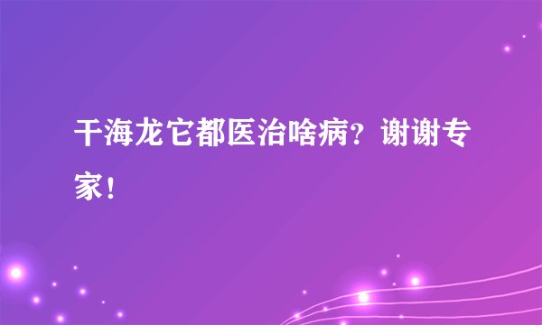 干海龙它都医治啥病？谢谢专家！
