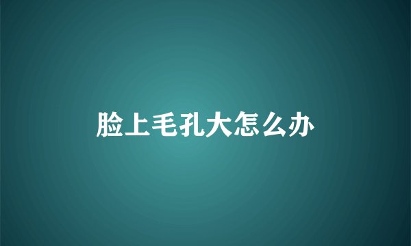 脸上毛孔大怎么办